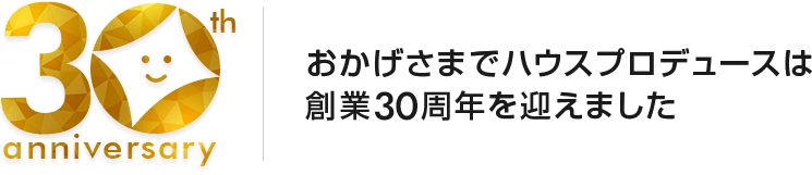 おかげさまでハウスプロデュースは
創業30周年を迎えました